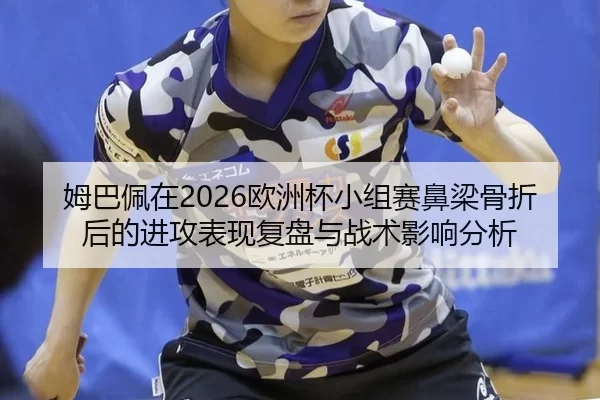姆巴佩在2026欧洲杯小组赛鼻梁骨折后的进攻表现复盘与战术影响分析