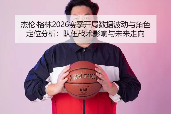 杰伦·格林2026赛季开局数据波动与角色定位分析：队伍战术影响与未来走向