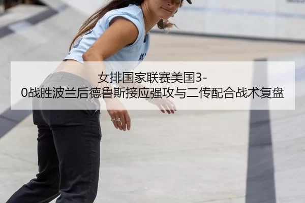 女排国家联赛美国3-0战胜波兰后德鲁斯接应强攻与二传配合战术复盘