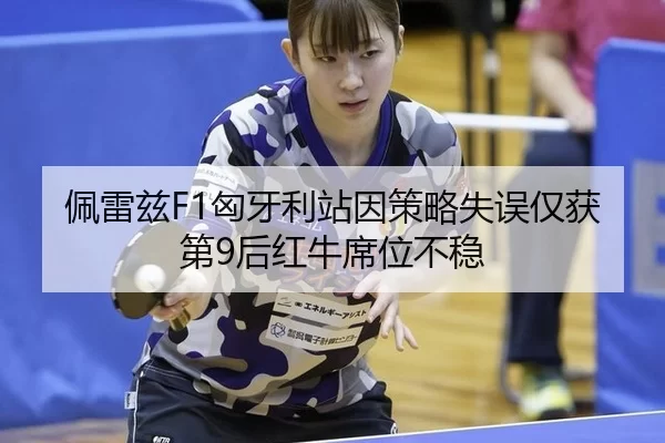 佩雷兹F1匈牙利站因策略失误仅获第9后红牛席位不稳